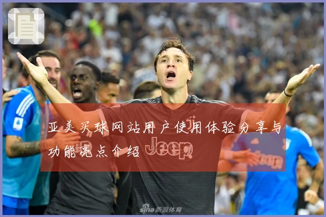 亚美买球网站用户使用体验分享与功能亮点介绍