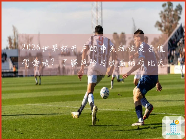 2026世界杯开户的串关玩法是否值得尝试？了解风险与收益的对比天平
