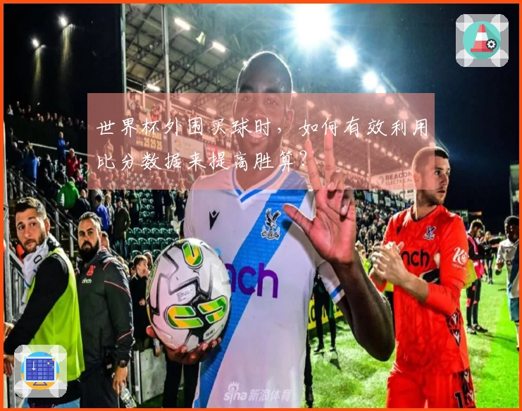 世界杯外围买球时,如何有效利用比分数据来提高胜算?