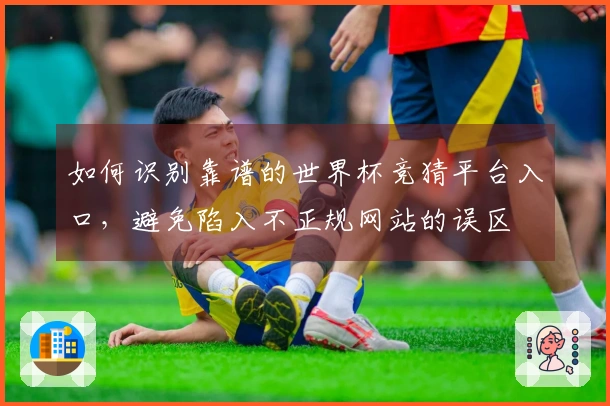 如何识别靠谱的世界杯竞猜平台入口,避免陷入不正规网站的误区