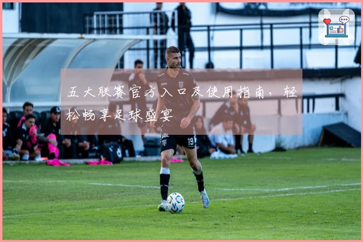 五大联赛官方入口及使用指南，轻松畅享足球盛宴