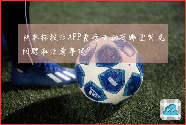 世界杯投注APP首存活动有哪些常见问题和注意事项？