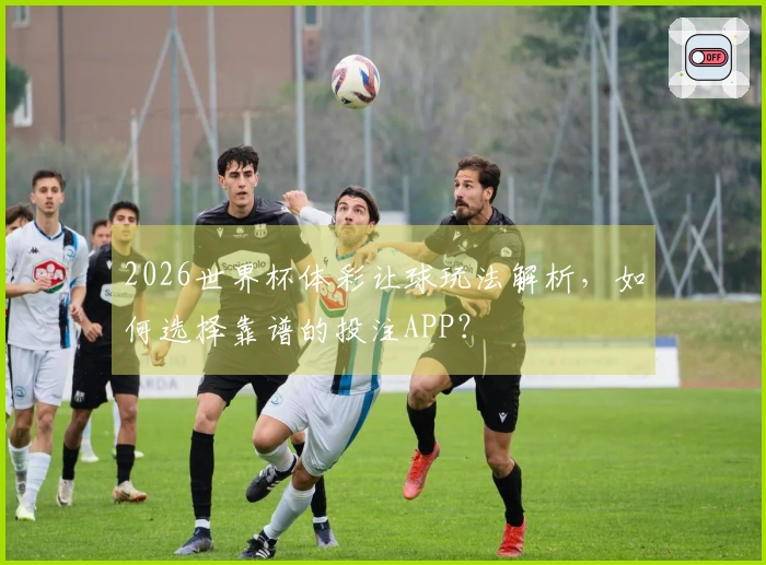 2026世界杯体彩让球玩法解析,如何选择靠谱的投注APP?