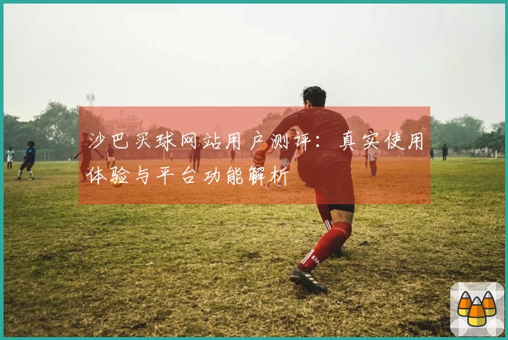 沙巴买球网站用户测评：真实使用体验与平台功能解析