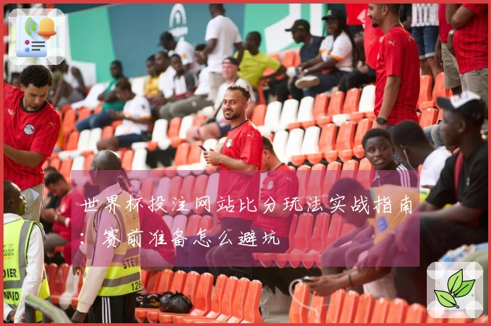 世界杯投注网站比分玩法实战指南：赛前准备怎么避坑