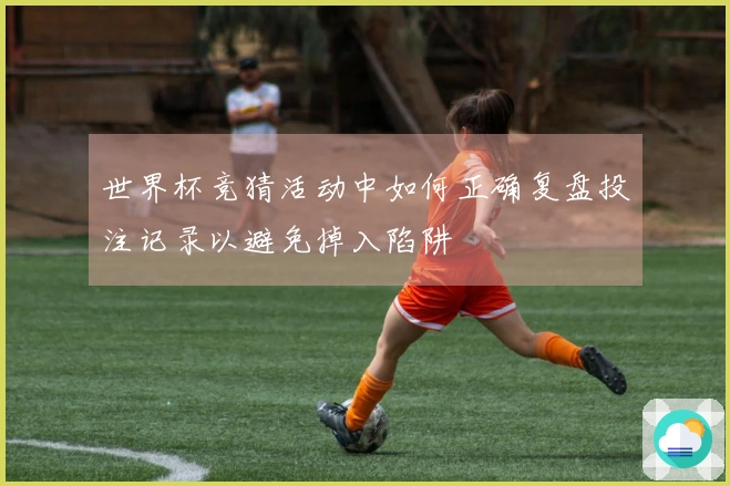 世界杯竞猜活动中如何正确复盘投注记录以避免掉入陷阱