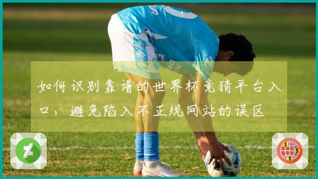 如何识别靠谱的世界杯竞猜平台入口，避免陷入不正规网站的误区