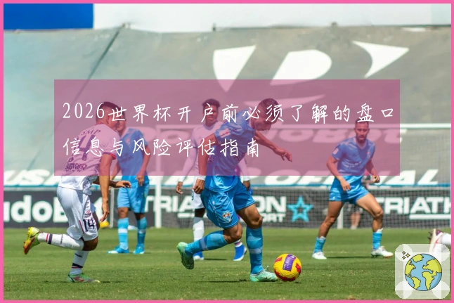 2026世界杯开户前必须了解的盘口信息与风险评估指南