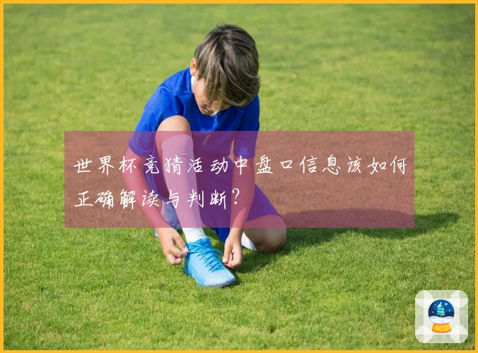 世界杯竞猜活动中盘口信息该如何正确解读与判断？
