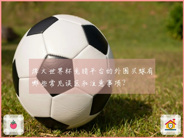 烽火世界杯竞猜平台的外围买球有哪些常见误区和注意事项?