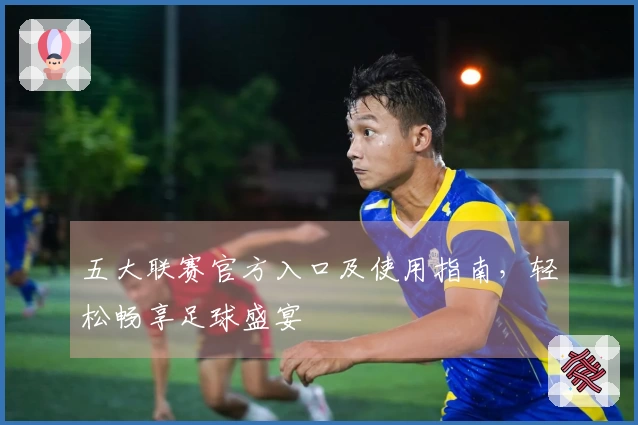 五大联赛官方入口及使用指南，轻松畅享足球盛宴