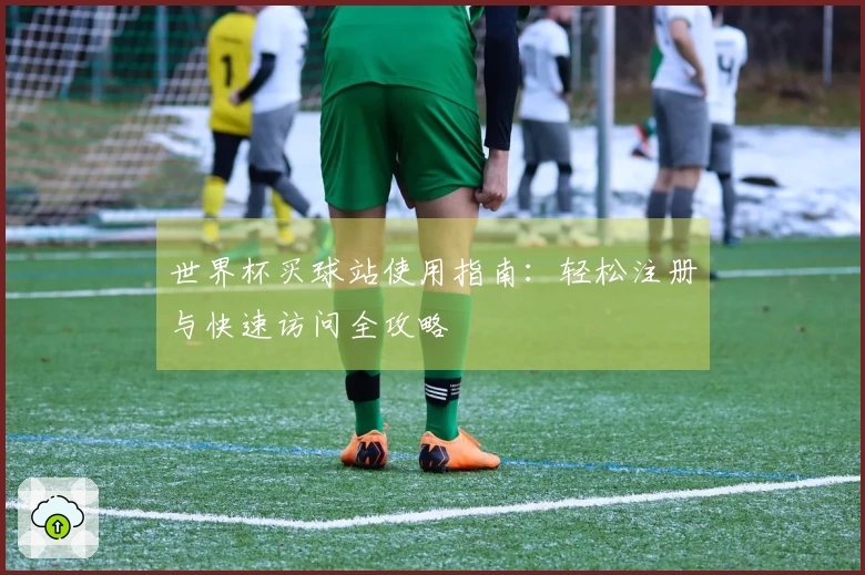 世界杯买球站使用指南：轻松注册与快速访问全攻略