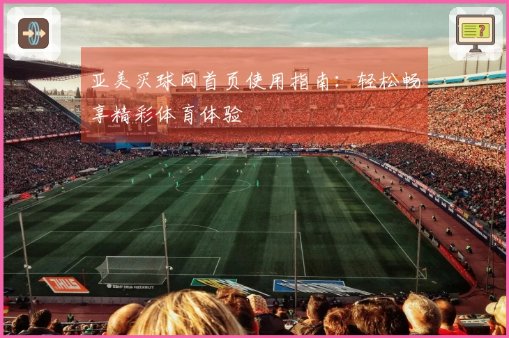 亚美买球网首页使用指南：轻松畅享精彩体育体验