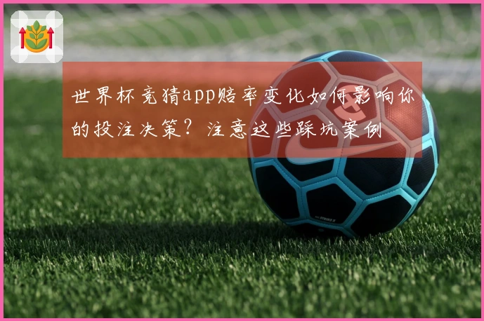 世界杯竞猜app赔率变化如何影响你的投注决策？注意这些踩坑案例