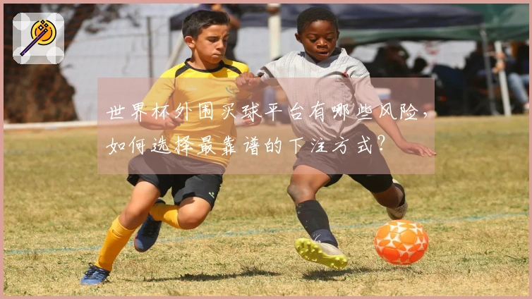 世界杯外围买球平台有哪些风险,如何选择最靠谱的下注方式?