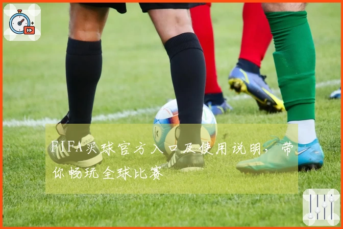 FIFA买球官方入口及使用说明，带你畅玩全球比赛