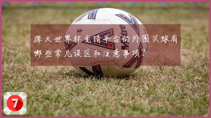 烽火世界杯竞猜平台的外围买球有哪些常见误区和注意事项？