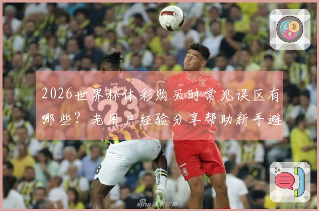 2026世界杯体彩购买时常见误区有哪些？老用户经验分享帮助新手避坑