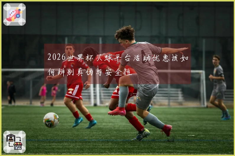 2026世界杯买球平台活动优惠该如何辨别真伪与安全性