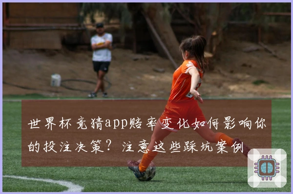 世界杯竞猜app赔率变化如何影响你的投注决策？注意这些踩坑案例