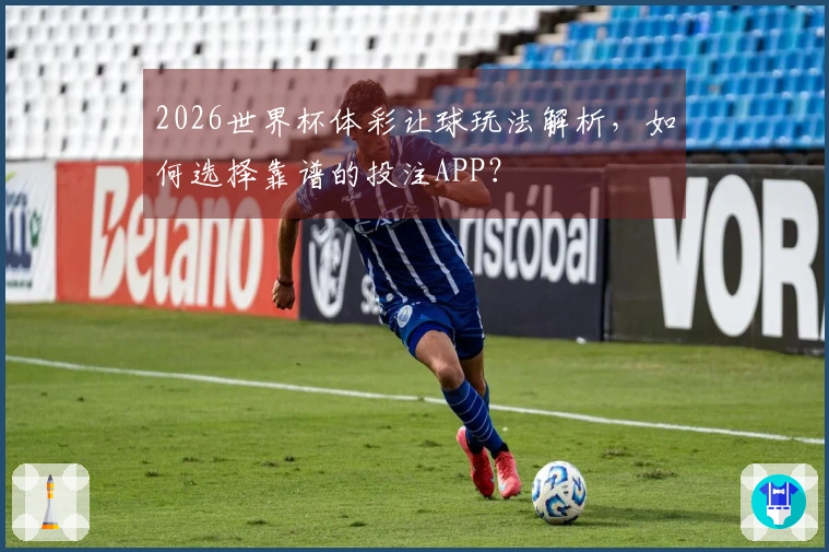 2026世界杯体彩让球玩法解析，如何选择靠谱的投注APP？