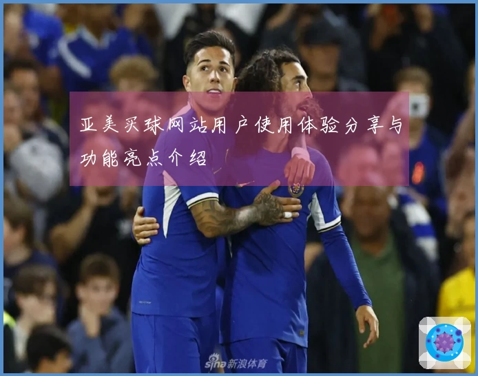 亚美买球网站用户使用体验分享与功能亮点介绍