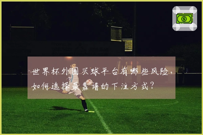 世界杯外围买球平台有哪些风险，如何选择最靠谱的下注方式？