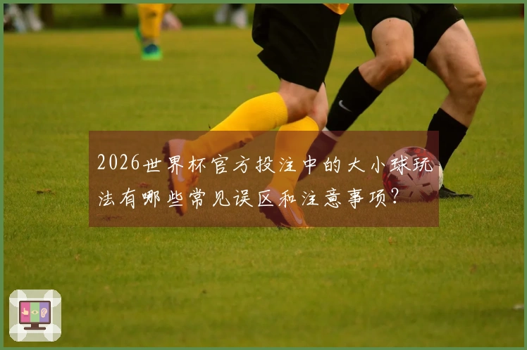 2026世界杯官方投注中的大小球玩法有哪些常见误区和注意事项?