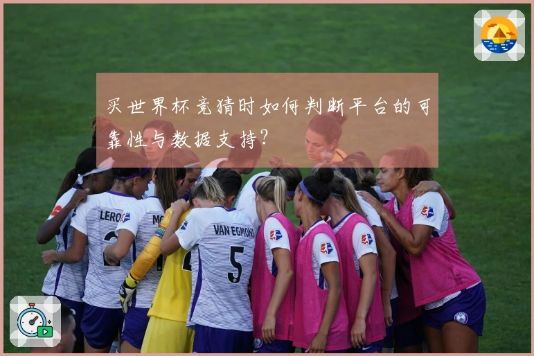 买世界杯竞猜时如何判断平台的可靠性与数据支持?