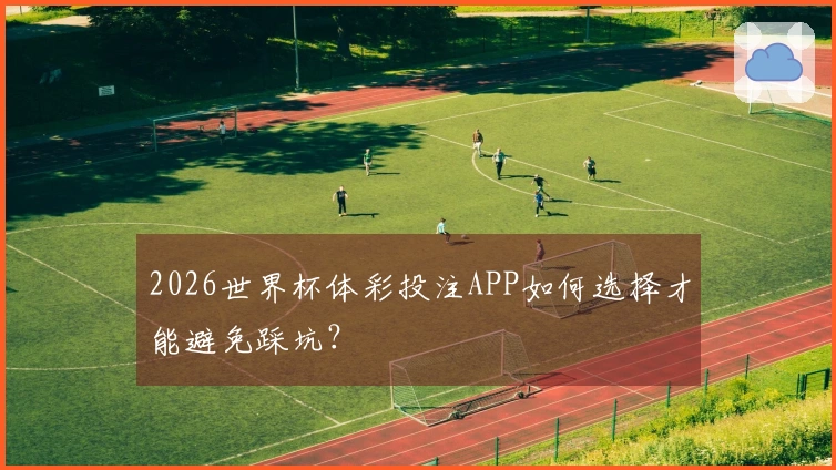 2026世界杯体彩投注APP如何选择才能避免踩坑？