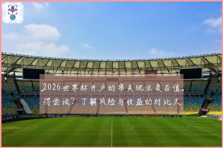 2026世界杯开户的串关玩法是否值得尝试？了解风险与收益的对比天平