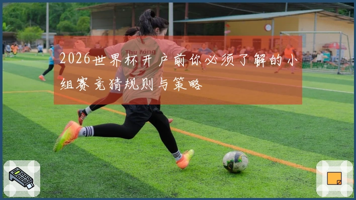 2026世界杯开户前你必须了解的小组赛竞猜规则与策略