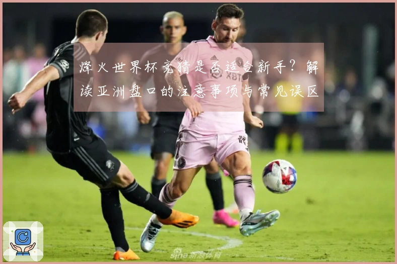 烽火世界杯竞猜是否适合新手？解读亚洲盘口的注意事项与常见误区