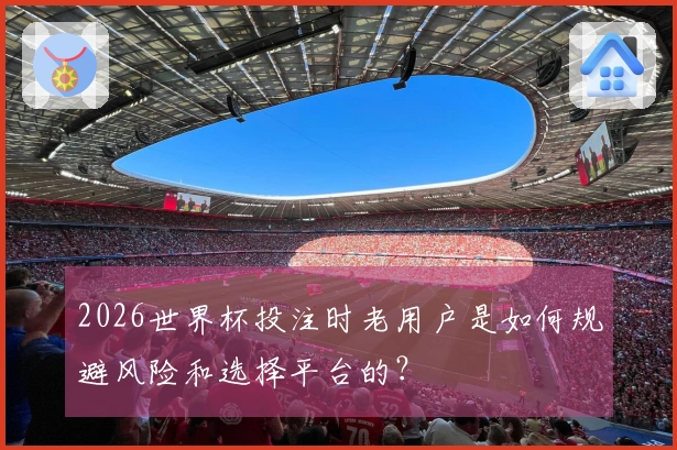 2026世界杯投注时老用户是如何规避风险和选择平台的?