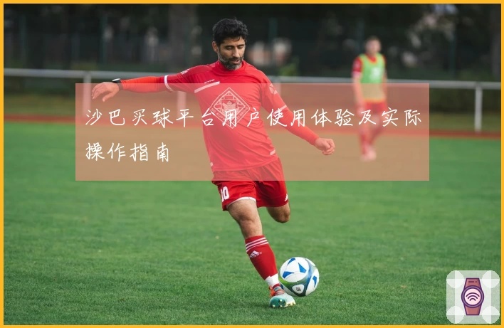 沙巴买球平台用户使用体验及实际操作指南