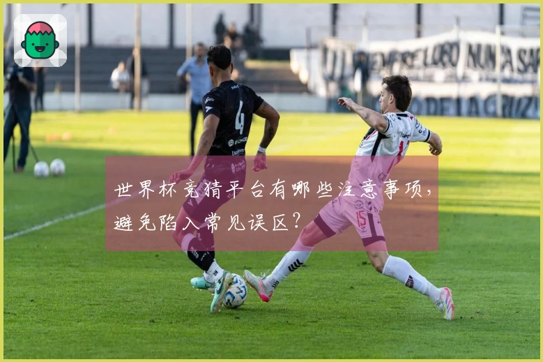 世界杯竞猜平台有哪些注意事项，避免陷入常见误区？